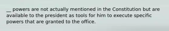 __ powers are not actually mentioned in the Constitution but are available to the president as tools for him to execute specific powers that are granted to the office.