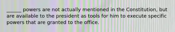 ______ powers are not actually mentioned in the Constitution, but are available to the president as tools for him to execute specific powers that are granted to the office.