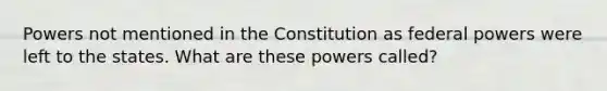 Powers not mentioned in the Constitution as federal powers were left to the states. What are these powers called?