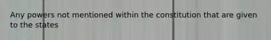 Any powers not mentioned within the constitution that are given to the states