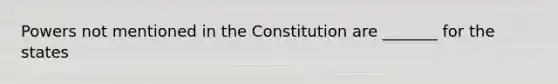 Powers not mentioned in the Constitution are _______ for the states