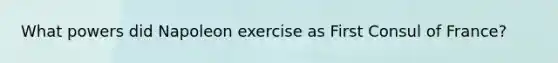 What powers did Napoleon exercise as First Consul of France?