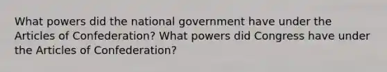 What powers did the national government have under the Articles of Confederation? What powers did Congress have under the Articles of Confederation?