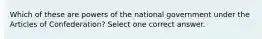 Which of these are powers of the national government under the Articles of Confederation? Select one correct answer.