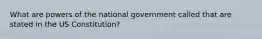 What are powers of the national government called that are stated in the US Constitution?