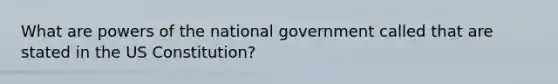 What are powers of the national government called that are stated in the US Constitution?