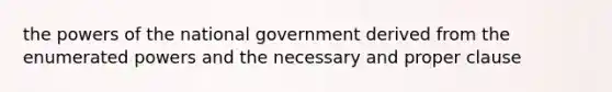 the powers of the national government derived from the enumerated powers and the necessary and proper clause