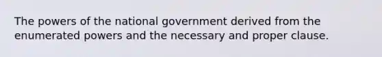 The powers of the national government derived from the enumerated powers and the necessary and proper clause.