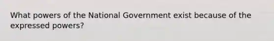 What powers of the National Government exist because of the expressed powers?