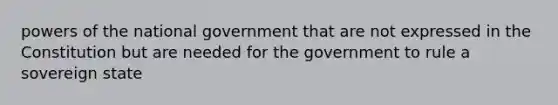 powers of the national government that are not expressed in the Constitution but are needed for the government to rule a sovereign state