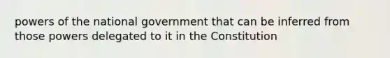 powers of the national government that can be inferred from those powers delegated to it in the Constitution