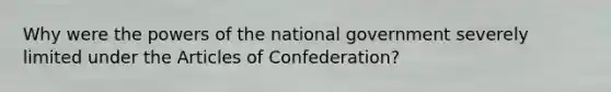 Why were the powers of the national government severely limited under the Articles of Confederation?