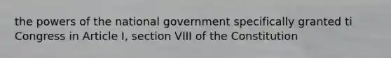 the powers of the national government specifically granted ti Congress in Article I, section VIII of the Constitution