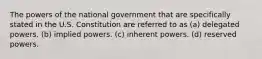 The powers of the national government that are specifically stated in the U.S. Constitution are referred to as (a) delegated powers. (b) implied powers. (c) inherent powers. (d) reserved powers.