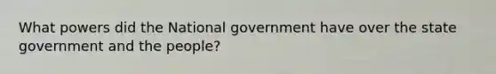 What powers did the National government have over the state government and the people?