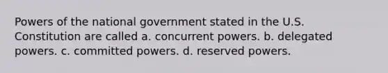 Powers of the national government stated in the U.S. Constitution are called a. concurrent powers. b. delegated powers. c. committed powers. d. reserved powers.