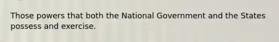 Those powers that both the National Government and the States possess and exercise.