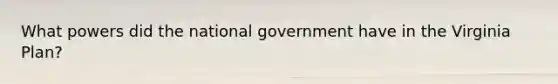 What powers did the national government have in the Virginia Plan?