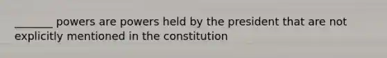 _______ powers are powers held by the president that are not explicitly mentioned in the constitution