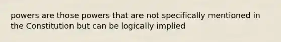 powers are those powers that are not specifically mentioned in the Constitution but can be logically implied