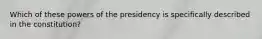 Which of these powers of the presidency is specifically described in the constitution?