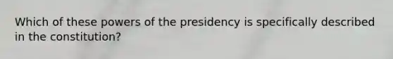 Which of these powers of the presidency is specifically described in the constitution?