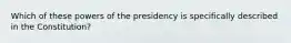 Which of these powers of the presidency is specifically described in the Constitution?​