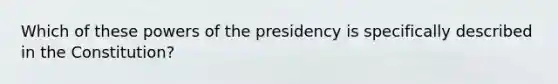 Which of these powers of the presidency is specifically described in the Constitution?​