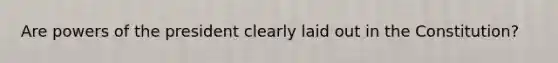 Are powers of the president clearly laid out in the Constitution?