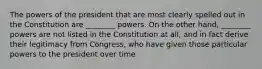 The powers of the president that are most clearly spelled out in the Constitution are ________ powers. On the other hand, ________ powers are not listed in the Constitution at all, and in fact derive their legitimacy from Congress, who have given those particular powers to the president over time