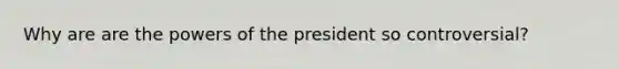 Why are are the powers of the president so controversial?