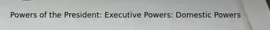 Powers of the President: Executive Powers: Domestic Powers