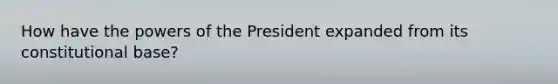 How have the powers of the President expanded from its constitutional base?