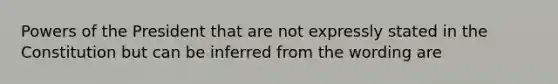 <a href='https://www.questionai.com/knowledge/kKSx9oT84t-powers-of' class='anchor-knowledge'>powers of</a> the President that are not expressly stated in the Constitution but can be inferred from the wording are