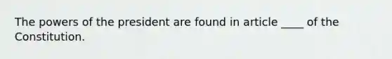 The powers of the president are found in article ____ of the Constitution.