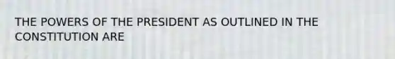 THE POWERS OF THE PRESIDENT AS OUTLINED IN THE CONSTITUTION ARE