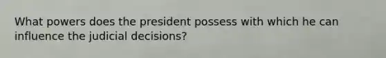 What powers does the president possess with which he can influence the judicial decisions?