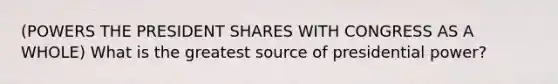 (POWERS THE PRESIDENT SHARES WITH CONGRESS AS A WHOLE) What is the greatest source of presidential power?