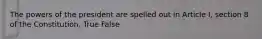 The powers of the president are spelled out in Article I, section 8 of the Constitution. True False