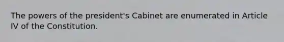 The powers of the president's Cabinet are enumerated in Article IV of the Constitution.