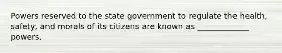 Powers reserved to the state government to regulate the health, safety, and morals of its citizens are known as _____________ powers.