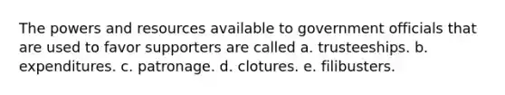 The powers and resources available to government officials that are used to favor supporters are called a. trusteeships. b. expenditures. c. patronage. d. clotures. e. filibusters.