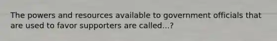 The powers and resources available to government officials that are used to favor supporters are called...?