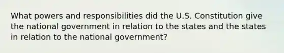 What powers and responsibilities did the U.S. Constitution give the national government in relation to the states and the states in relation to the national government?