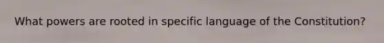 What powers are rooted in specific language of the Constitution?