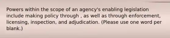 Powers within the scope of an agency's enabling legislation include making policy through , as well as through enforcement, licensing, inspection, and adjudication. (Please use one word per blank.)