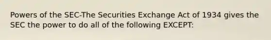 Powers of the SEC-The Securities Exchange Act of 1934 gives the SEC the power to do all of the following EXCEPT: