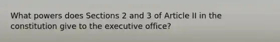 What powers does Sections 2 and 3 of Article II in the constitution give to the executive office?