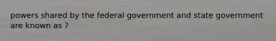 powers shared by the federal government and state government are known as ?