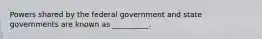 Powers shared by the federal government and state governments are known as __________.